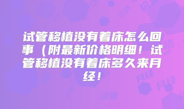 试管移植没有着床怎么回事（附最新价格明细！试管移植没有着床多久来月经！