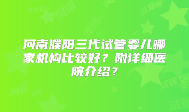河南濮阳三代试管婴儿哪家机构比较好？附详细医院介绍？