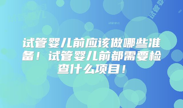试管婴儿前应该做哪些准备!试管婴儿前都需要检查什么项目!