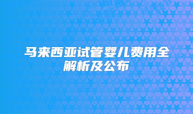 马来西亚试管婴儿费用全解析及公布