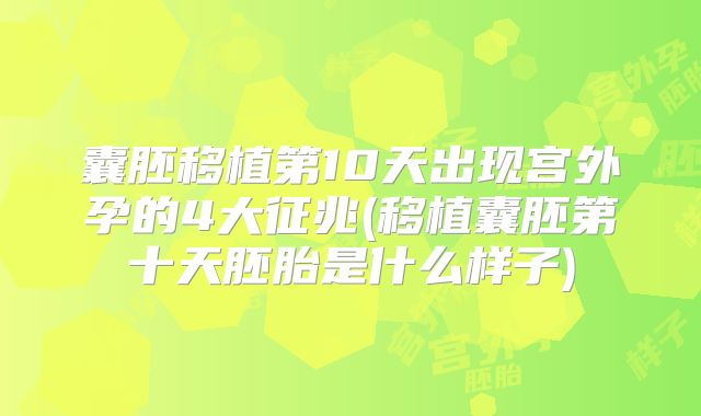 囊胚移植第10天出现宫外孕的4大征兆(移植囊胚第十天胚胎是什么样子)