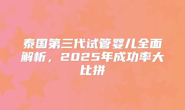 泰国第三代试管婴儿全面解析，2025年成功率大比拼