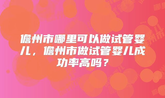 儋州市哪里可以做试管婴儿,儋州市做试管婴儿成功率高吗?