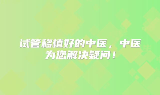 试管移植好的中医，中医为您解决疑问！