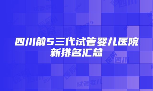 四川前5三代试管婴儿医院新排名汇总