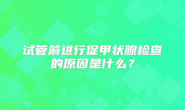 试管前进行促甲状腺检查的原因是什么?
