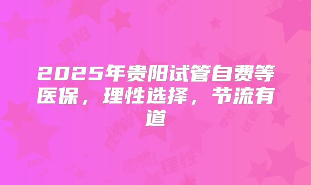 2025年贵阳试管自费等医保，理性选择，节流有道