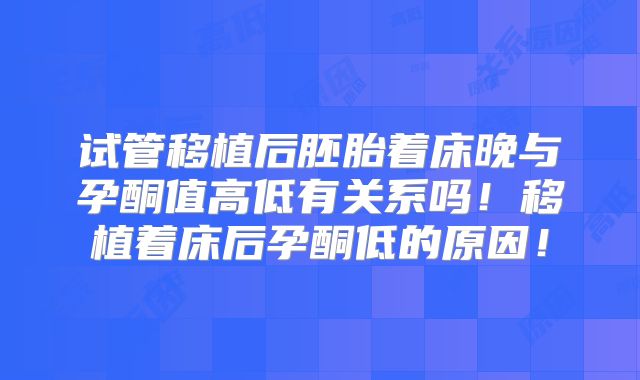 试管移植后胚胎着床晚与孕酮值高低有关系吗！移植着床后孕酮低的原因！
