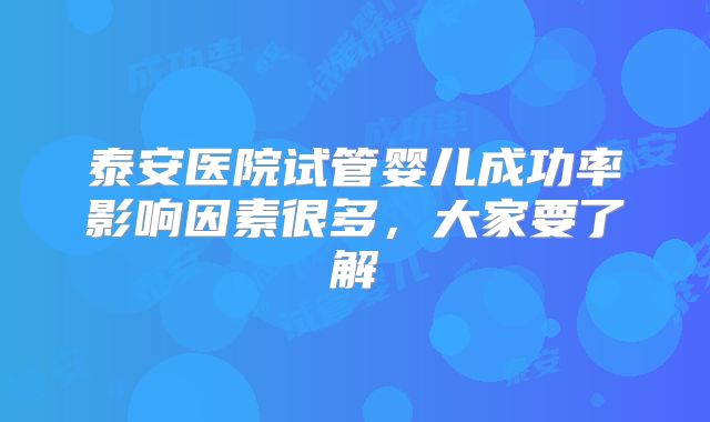 泰安医院试管婴儿成功率影响因素很多，大家要了解