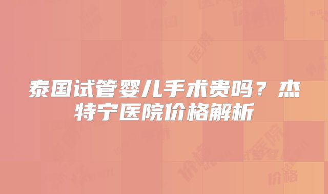 泰国试管婴儿手术贵吗？杰特宁医院价格解析