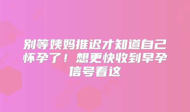 别等姨妈推迟才知道自己怀孕了!想更快收到早孕信号看这