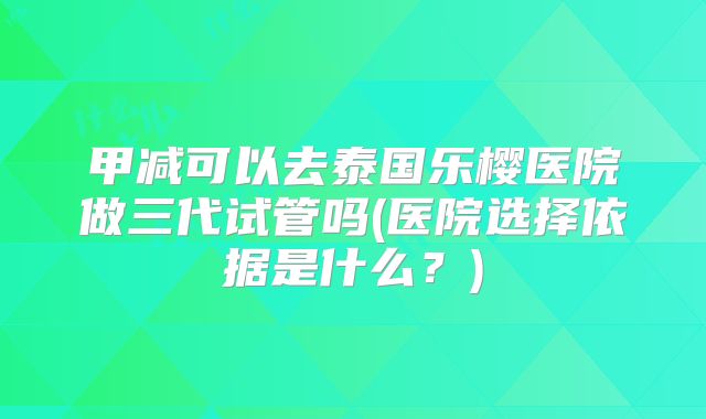 甲减可以去泰国乐樱医院做三代试管吗(医院选择依据是什么？)