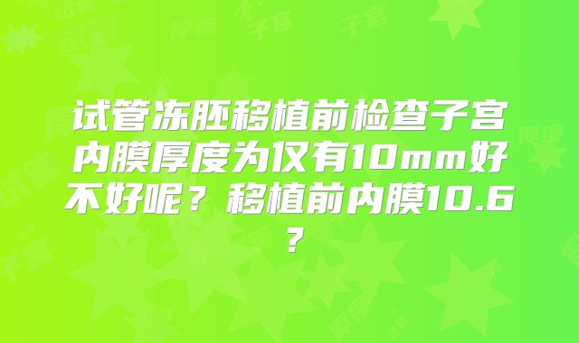 试管冻胚移植前检查子宫内膜厚度为仅有10mm好不好呢?移植前内膜10.6?