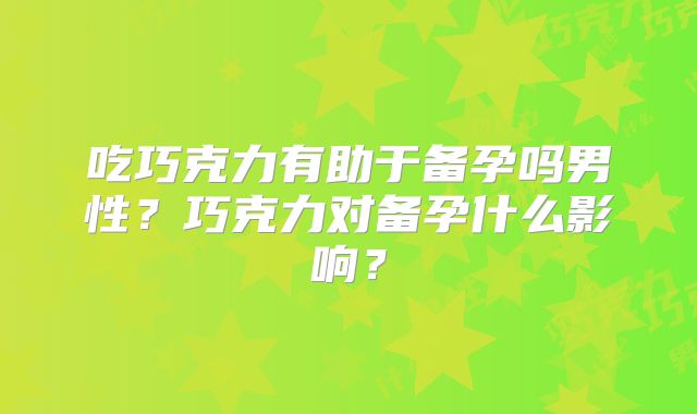 吃巧克力有助于备孕吗男性?巧克力对备孕什么影响?