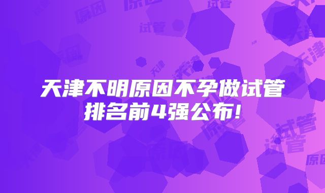 天津不明原因不孕做试管排名前4强公布!