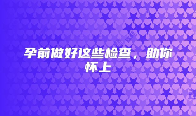 孕前做好这些检查,助你怀上