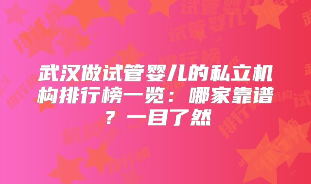 武汉做试管婴儿的私立机构排行榜一览:哪家靠谱?一目了然