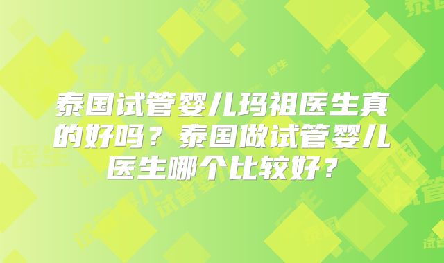 泰国试管婴儿玛祖医生真的好吗？泰国做试管婴儿医生哪个比较好？