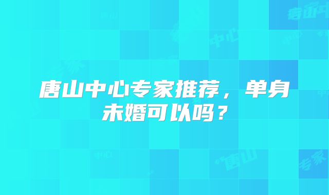 唐山中心专家推荐,单身未婚可以吗?