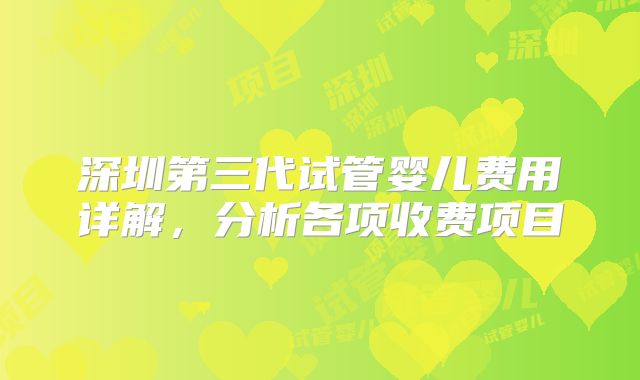 深圳第三代试管婴儿费用详解,分析各项收费项目
