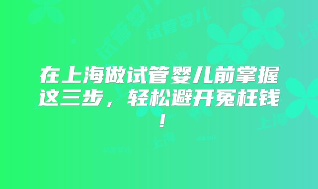 在上海做试管婴儿前掌握这三步,轻松避开冤枉钱!