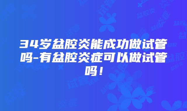 34岁盆腔炎能成功做试管吗-有盆腔炎症可以做试管吗！