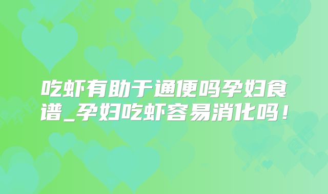 吃虾有助于通便吗孕妇食谱_孕妇吃虾容易消化吗!