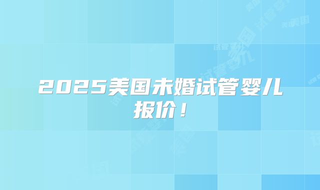 2025美国未婚试管婴儿报价!