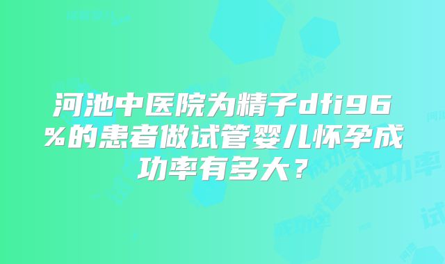 河池中医院为精子dfi96%的患者做试管婴儿怀孕成功率有多大?