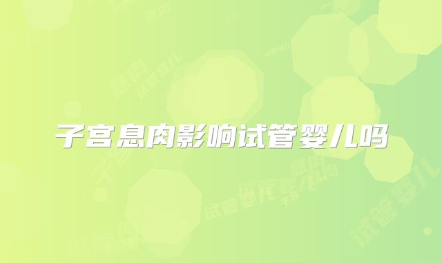 子宫息肉影响试管婴儿吗