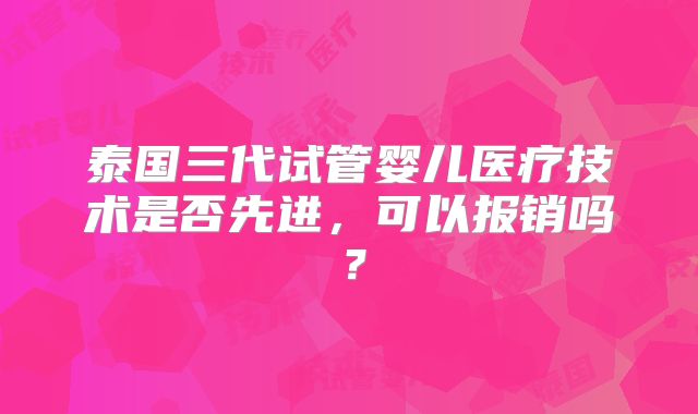 泰国三代试管婴儿医疗技术是否先进,可以报销吗?