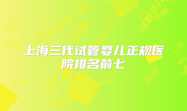 上海三代试管婴儿正规医院排名前七