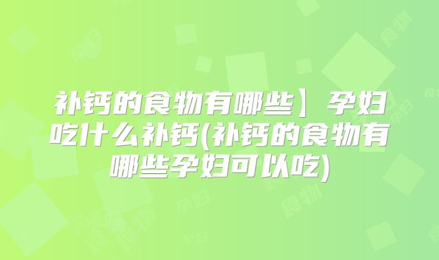 补钙的食物有哪些】孕妇吃什么补钙(补钙的食物有哪些孕妇可以吃)
