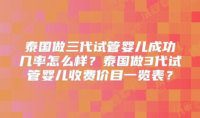 泰国做三代试管婴儿成功几率怎么样？泰国做3代试管婴儿收费价目一览表？