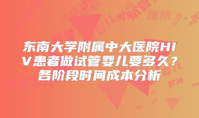 东南大学附属中大医院HIV患者做试管婴儿要多久？各阶段时间成本分析