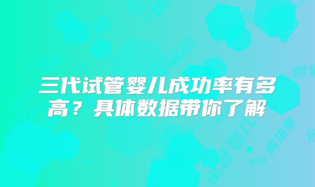 三代试管婴儿成功率有多高?具体数据带你了解