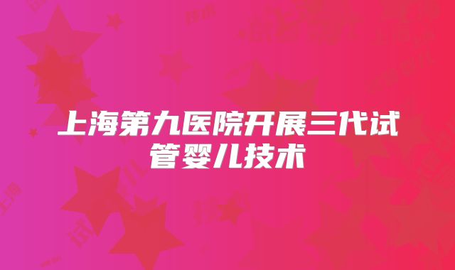 上海第九医院开展三代试管婴儿技术