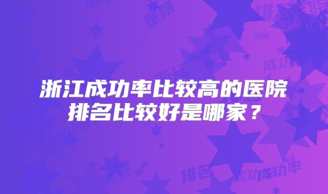 浙江成功率比较高的医院排名比较好是哪家?