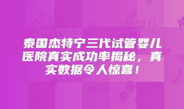泰国杰特宁三代试管婴儿医院真实成功率揭秘，真实数据令人惊喜！