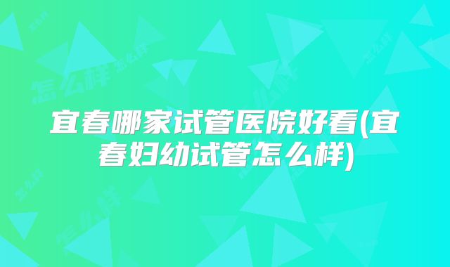 宜春哪家试管医院好看(宜春妇幼试管怎么样)