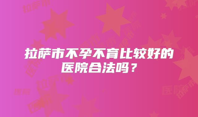 拉萨市不孕不育比较好的医院合法吗？