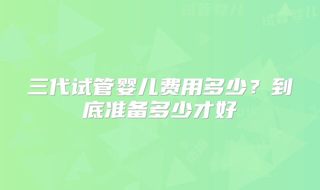 三代试管婴儿费用多少？到底准备多少才好