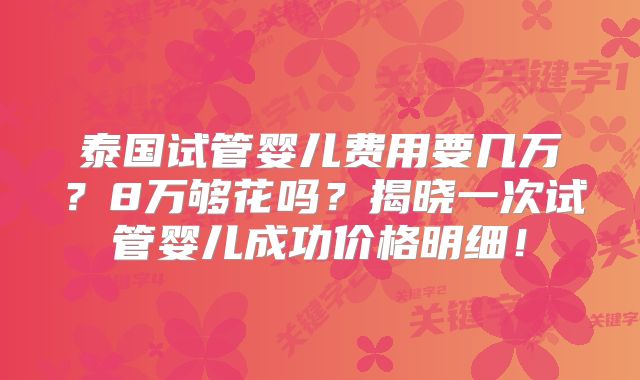泰国试管婴儿费用要几万？8万够花吗？揭晓一次试管婴儿成功价格明细！