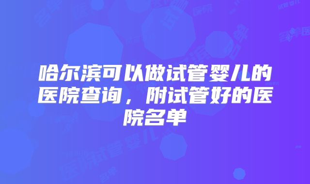 哈尔滨可以做试管婴儿的医院查询，附试管好的医院名单