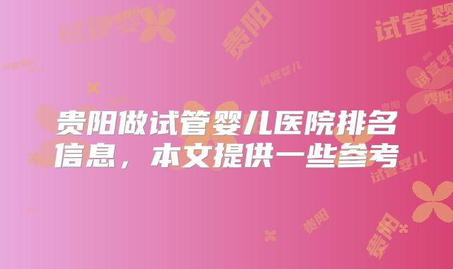 贵阳做试管婴儿医院排名信息，本文提供一些参考