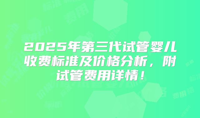 2025年第三代试管婴儿收费标准及价格分析,附试管费用详情!