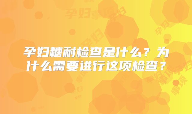 孕妇糖耐检查是什么?为什么需要进行这项检查?