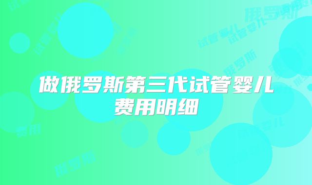 做俄罗斯第三代试管婴儿费用明细