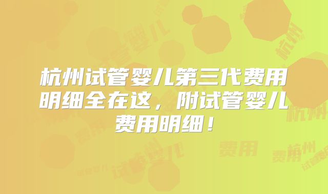 杭州试管婴儿第三代费用明细全在这，附试管婴儿费用明细！