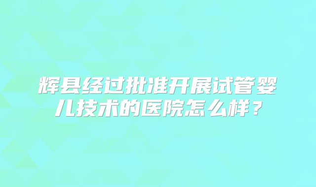 辉县经过批准开展试管婴儿技术的医院怎么样？